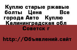 Куплю старые ржавые болты › Цена ­ 149 - Все города Авто » Куплю   . Калининградская обл.,Советск г.